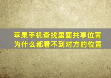 苹果手机查找里面共享位置 为什么都看不到对方的位置